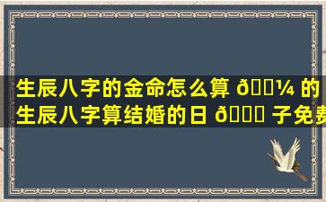 生辰八字的金命怎么算 🌼 的（生辰八字算结婚的日 🐞 子免费）